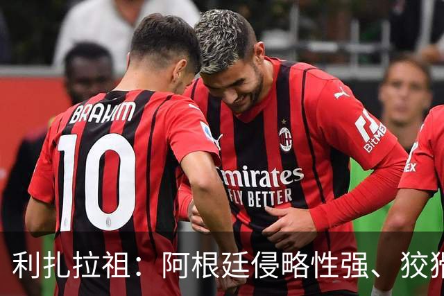利扎拉祖：阿根廷侵略性强、狡猾、爱挑衅，亚马尔必须控制好情绪