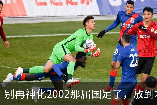 别再神化2002那届国足了，放到本届世预赛，他们一样出不了线