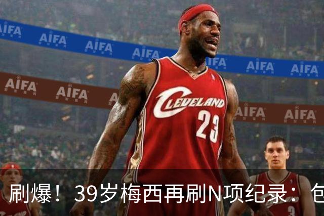 刷爆！39岁梅西再刷N项纪录：包揽射手+助攻双王、连续6届助攻...