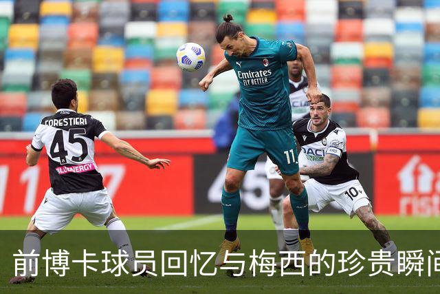 前博卡球员回忆与梅西的珍贵瞬间及聚餐邀请