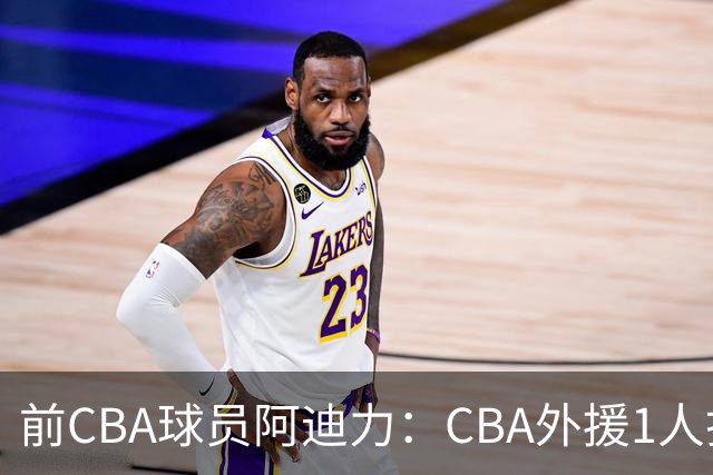 前CBA球员阿迪力：CBA外援1人打4人看 日本联赛外援是服务球队