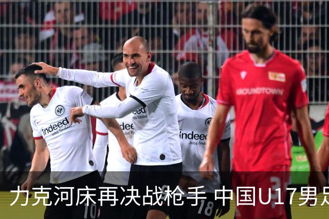 力克河床再决战枪手 中国U17男足闪耀上海 国足剑指世界杯