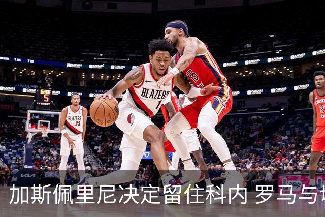 加斯佩里尼决定留住科内 罗马与切尔西仍在协商吉滕斯转会