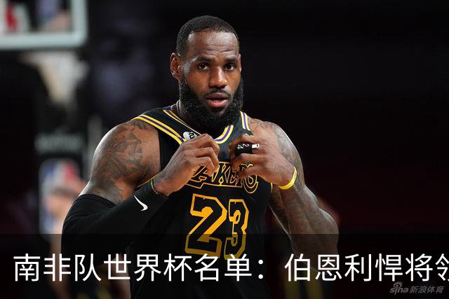 南非队世界杯名单：伯恩利悍将领衔 第4次冲小组出线