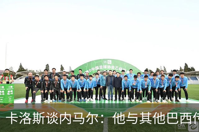 卡洛斯谈内马尔：他与其他巴西传奇一样优秀，但贝利独一无二
