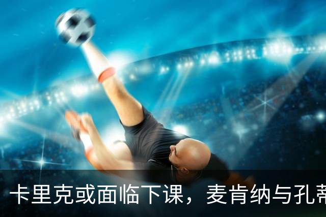 卡里克或面临下课，麦肯纳与孔蒂成热门候选