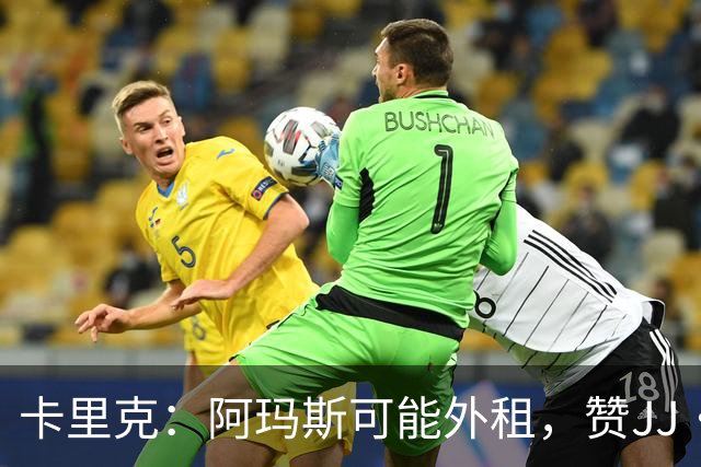 卡里克：阿玛斯可能外租，赞JJ·加布里埃尔进步明显