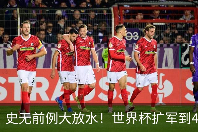 史无前例大放水！世界杯扩军到48队8.5个亚洲名额，国足照样无缘