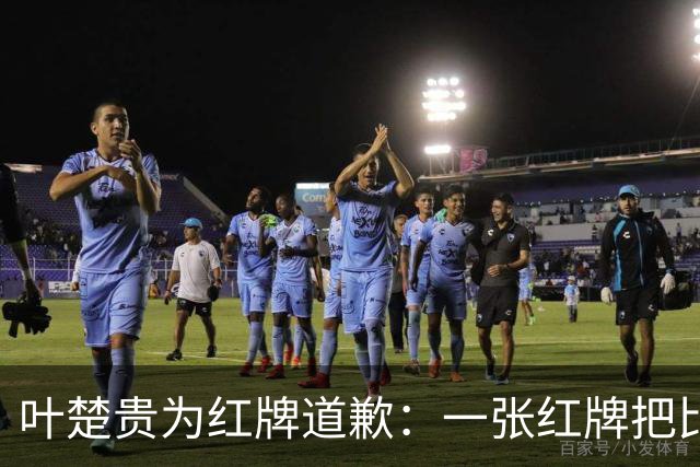 叶楚贵为红牌道歉：一张红牌把比赛变得更有难度，兄弟们幸苦了