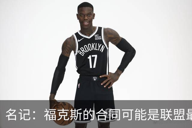 名记：福克斯的合同可能是联盟最糟 建议加几个首轮换墨菲和普尔