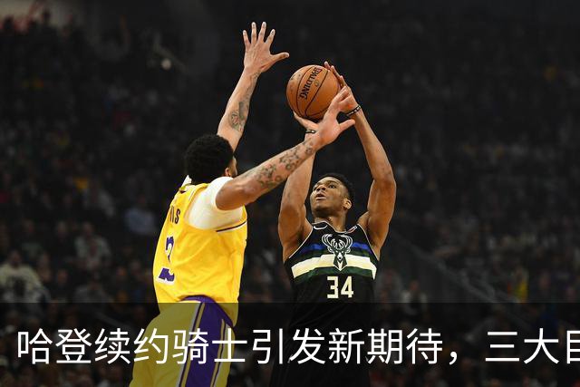 哈登续约骑士引发新期待，三大目标成关注焦点