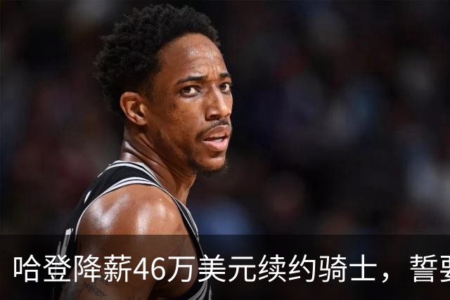 哈登降薪46万美元续约骑士，誓要争冠