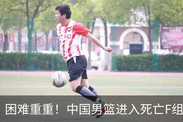 困难重重！中国男篮进入死亡F组，3大归化强敌拦路，也无战绩优势