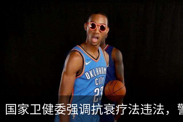 国家卫健委强调抗衰疗法违法，警示公众注意