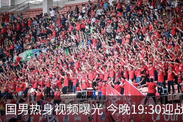 国男热身视频曝光 今晚19:30迎战乌拉圭