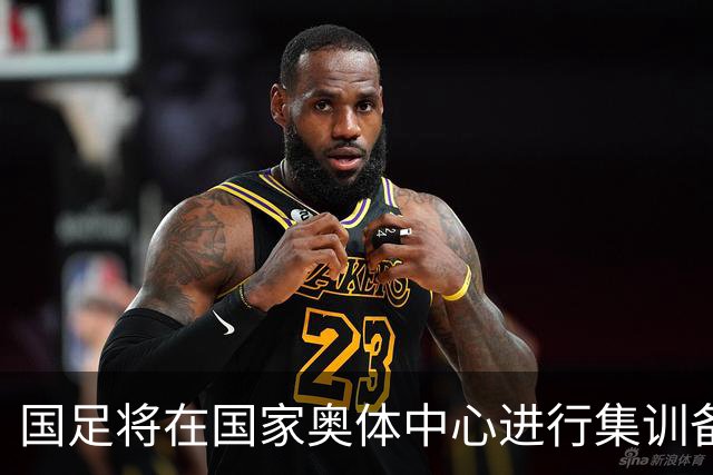国足将在国家奥体中心进行集训备战