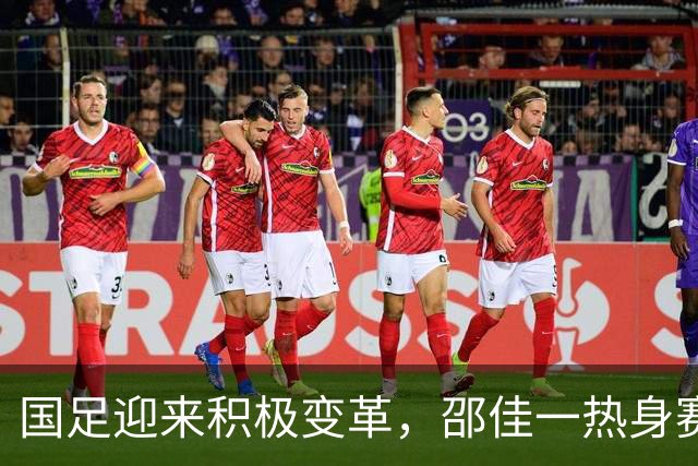 国足迎来积极变革，邵佳一热身赛备战亚洲杯