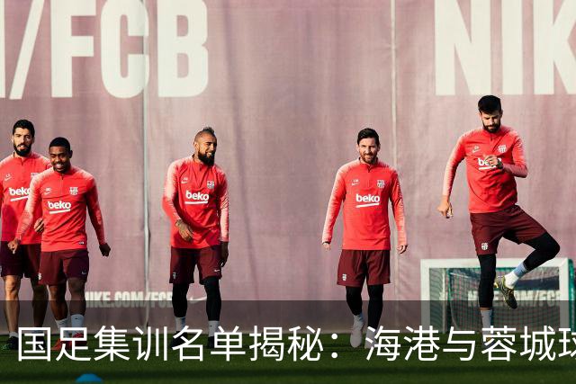 国足集训名单揭秘：海港与蓉城球员成主力军，前景如何？