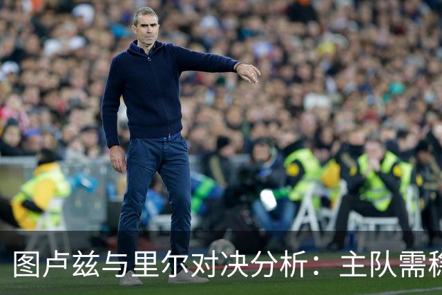 图卢兹与里尔对决分析：主队需稳固防守以保平