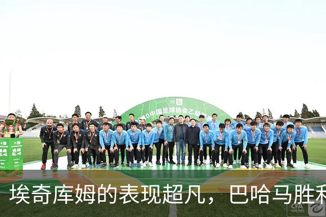 埃奇库姆的表现超凡，巴哈马胜利背后有他
