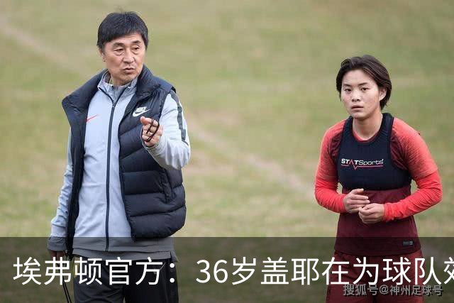 埃弗顿官方：36岁盖耶在为球队效力7个赛季后，合同到期离队