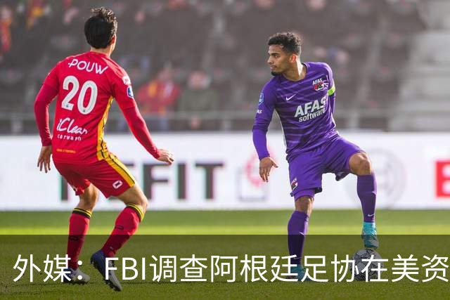 外媒：FBI调查阿根廷足协在美资金 或涉及洗钱与银行欺诈