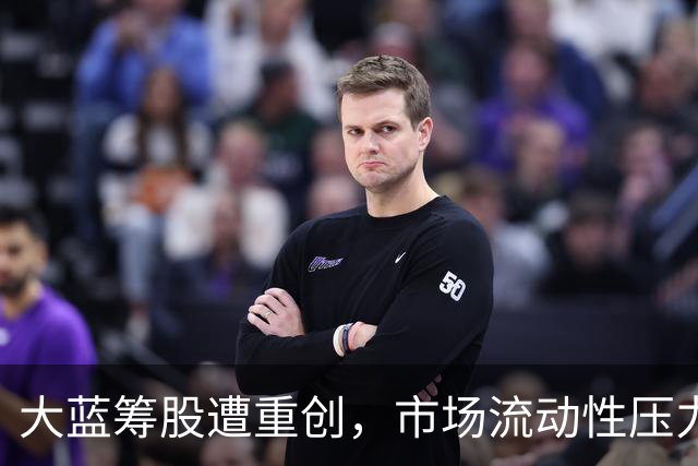 大蓝筹股遭重创，市场流动性压力加大