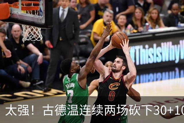 太强！古德温连续两场砍下30+10 并在G2奉献抢断压哨绝杀