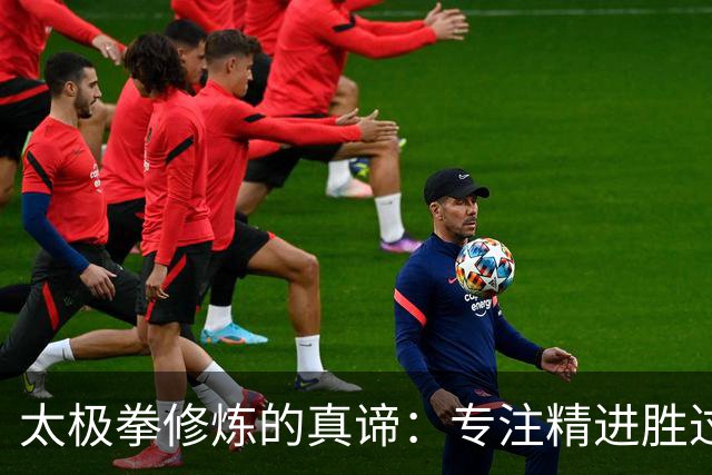 太极拳修炼的真谛：专注精进胜过贪多求全，内功修炼是关键