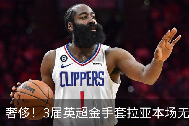 奢侈！3届英超金手套拉亚本场无缘先发，乌奈西蒙仍是西班牙一门