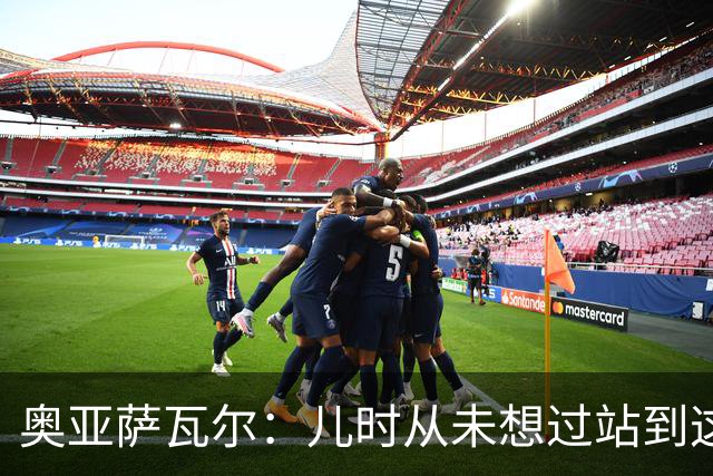 奥亚萨瓦尔：儿时从未想过站到这个位置 只剩最后一战要好好恢复