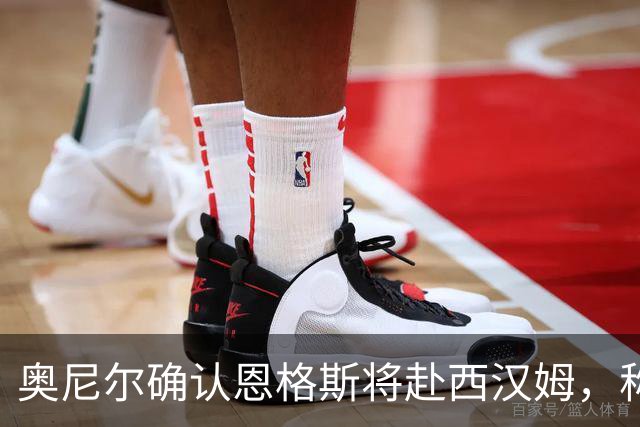 奥尼尔确认恩格斯将赴西汉姆，称难以留人