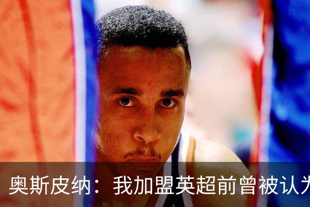 奥斯皮纳：我加盟英超前曾被认为1米83身高不够 哥伦比亚怀揣梦想