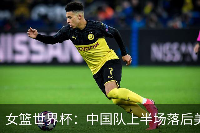 女篮世界杯：中国队上半场落后美国20分