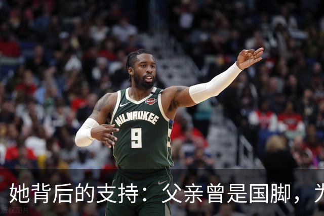 她背后的支持：父亲曾是国脚，为女儿们的梦想付出一生