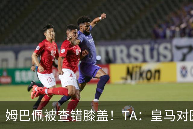 姆巴佩被查错膝盖！TA：皇马对医疗部门进行调整，原负责人将离任