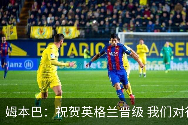 姆本巴：祝贺英格兰晋级 我们对得上自己身上的球衣