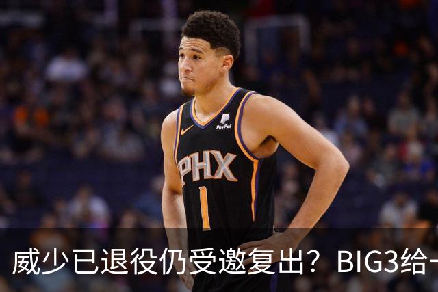 威少已退役仍受邀复出？BIG3给一周考虑期