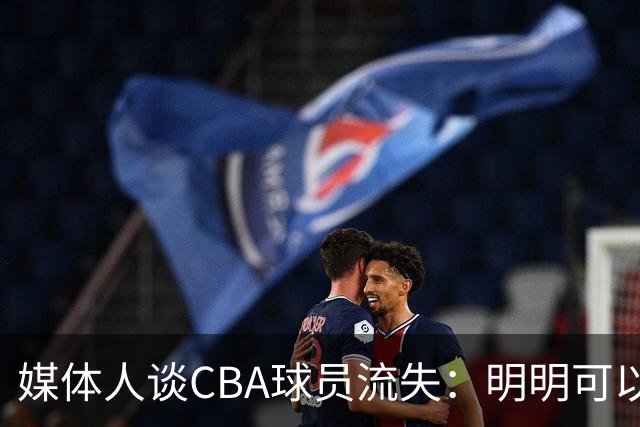 媒体人谈CBA球员流失：明明可以做更好的联赛 不能光想着节流