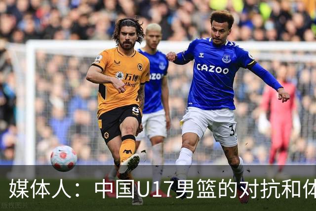 媒体人：中国U17男篮的对抗和体能劣势被无限放大 篮板就是抢不到
