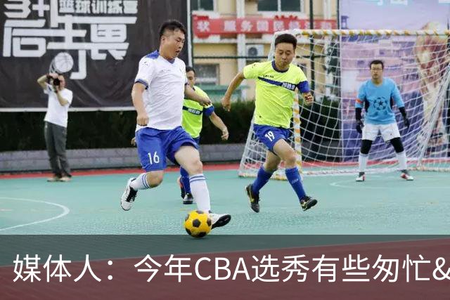 媒体人：今年CBA选秀有些匆忙&简单 有的队都啥样了还一个劲选！