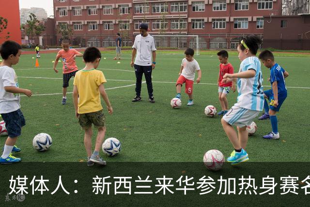 媒体人：新西兰来华参加热身赛名单出炉 乌拉圭更是已经抵达佛山