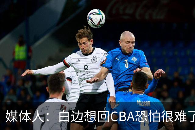 媒体人：白边想回CBA恐怕很难了 去其他联赛也会成为重点检查对象