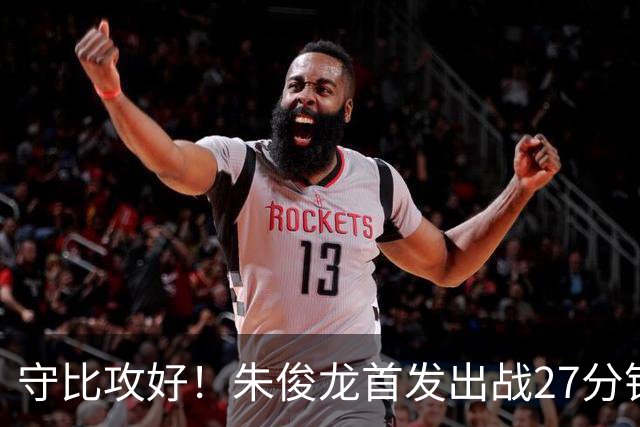 守比攻好！朱俊龙首发出战27分钟 6投仅1中拿4分6板