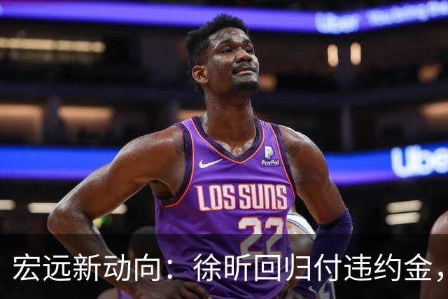 宏远新动向：徐昕回归付违约金，徐杰领队，周鹏加盟教练组