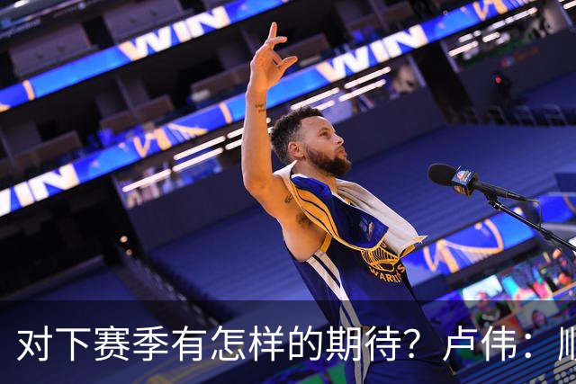 对下赛季有怎样的期待？卢伟：顺其自然 我们还有很大提升空间