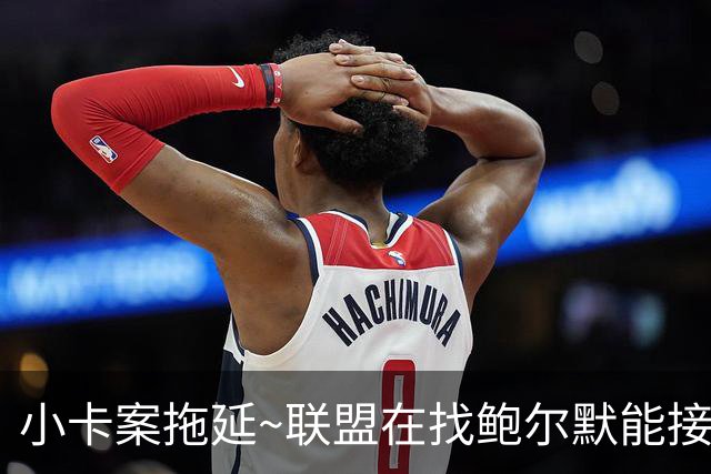 小卡案拖延~联盟在找鲍尔默能接受的处罚方案 萧华想维持这段关系