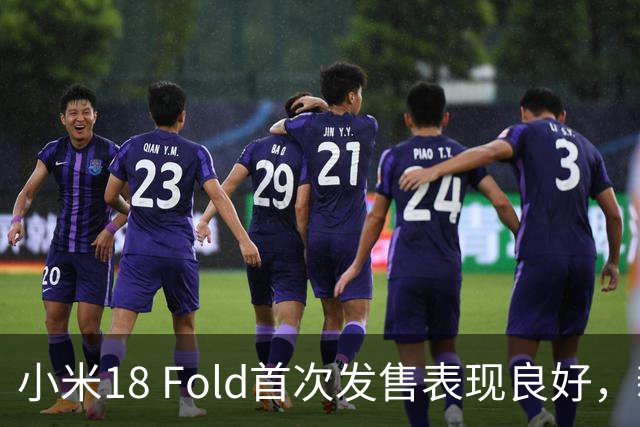 小米18 Fold首次发售表现良好，新旗舰吸引关注