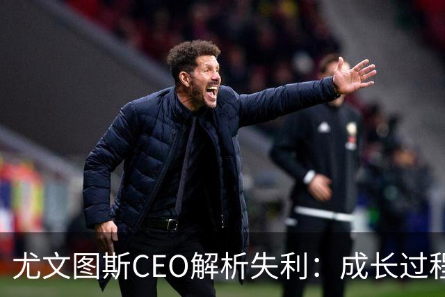 尤文图斯CEO解析失利：成长过程需耐心，不计划更换教练