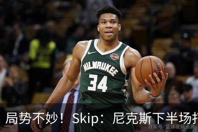 局势不妙！Skip：尼克斯下半场打得太糟糕了 又铁又混乱